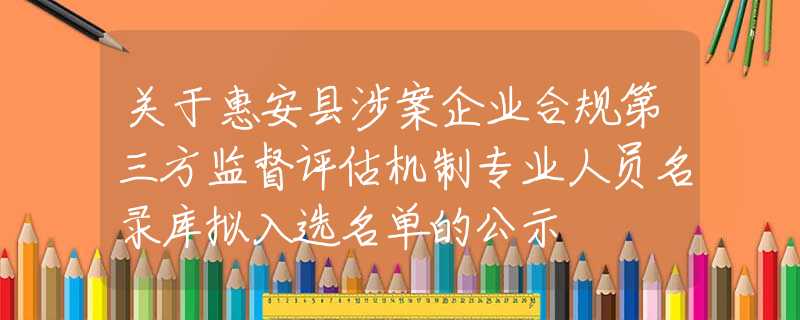关于惠安县涉案企业合规第三方监督评估机制专业人员名录库拟入选名单的公示
