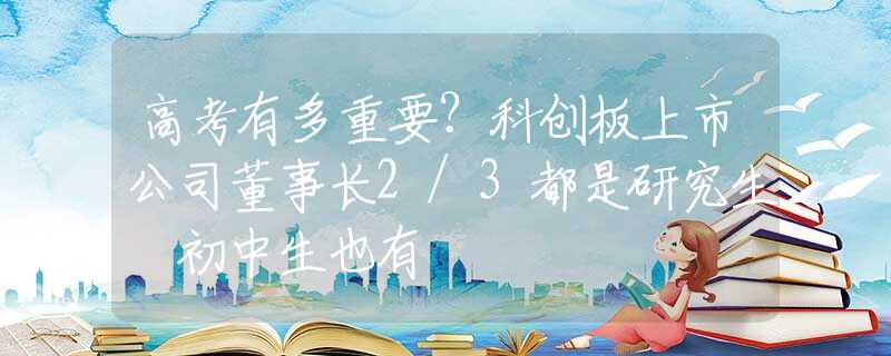 高考有多重要？科创板上市公司董事长2/3都是研究生 初中生也有