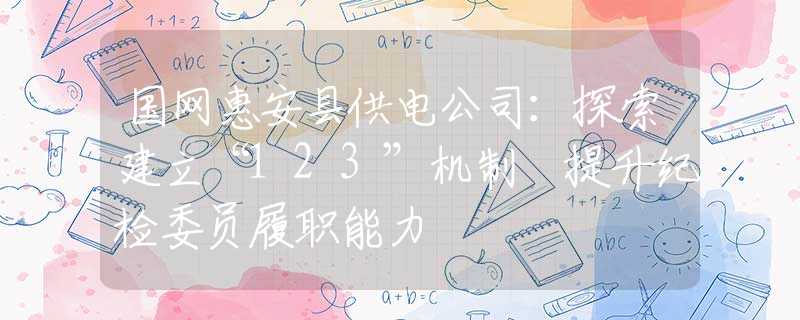 国网惠安县供电公司：探索建立“123”机制 提升纪检委员履职能力