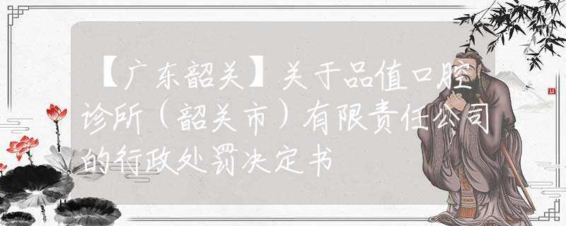 【广东韶关】关于品值口腔诊所（韶关市）有限责任公司的行政处罚决定书