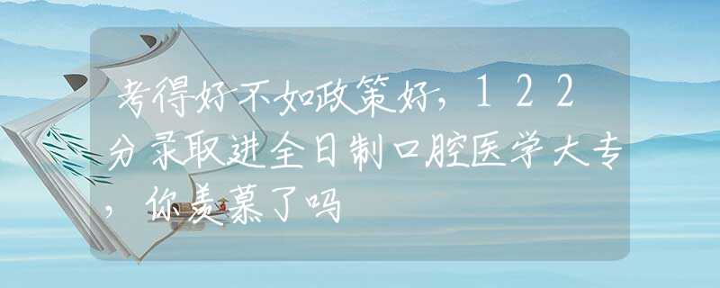 考得好不如政策好，122分录取进全日制口腔医学大专，你羡慕了吗