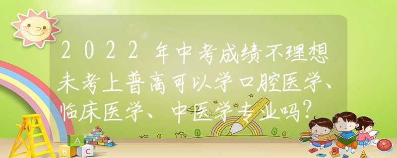 2022年中考成绩不理想未考上普高可以学口腔医学、临床医学、中医学专业吗？