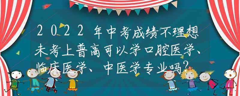 2022年中考成绩不理想未考上普高可以学口腔医学、临床医学、中医学专业吗？