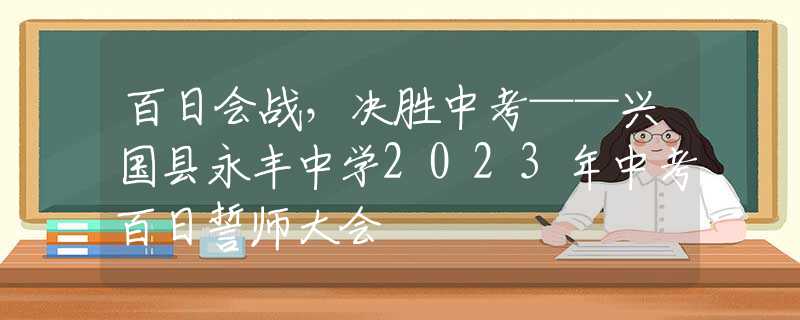 百日会战，决胜中考——兴国县永丰中学2023年中考百日誓师大会