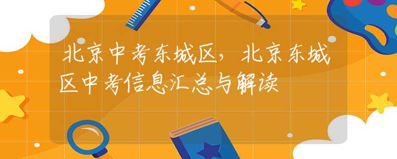 北京中考东城区，北京东城区中考信息汇总与解读