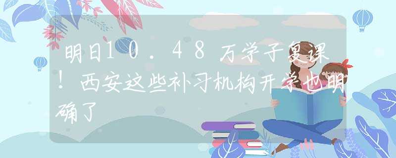 明日10.48万学子复课！西安这些补习机构开学也明确了