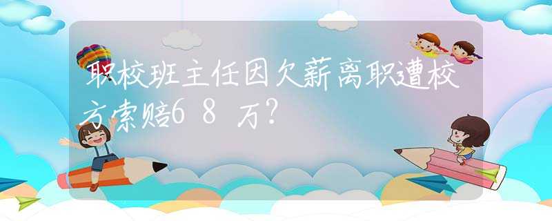 职校班主任因欠薪离职遭校方索赔68万？