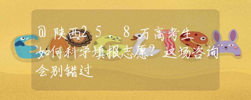 @陕西25.8万高考生 如何科学填报志愿？这场咨询会别错过