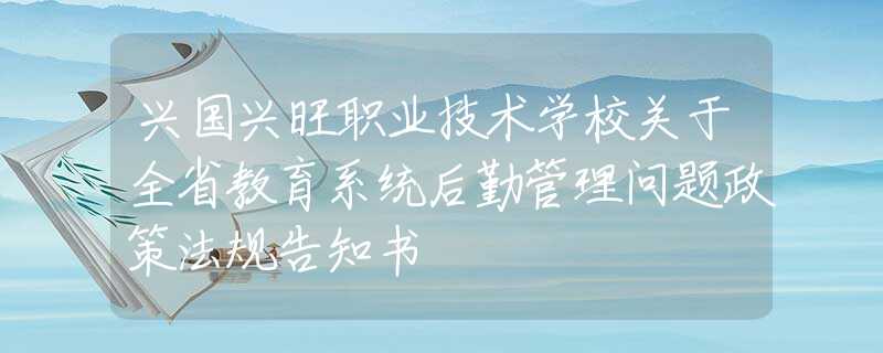 兴国兴旺职业技术学校关于全省教育系统后勤管理问题政策法规告知书