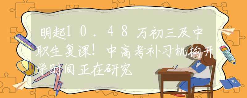 明起10.48万初三及中职生复课！中高考补习机构开学时间正在研究