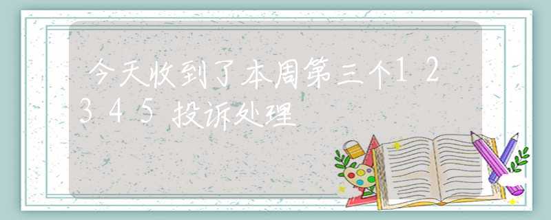今天收到了本周第三个12345投诉处理