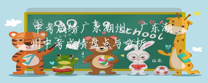中考成绩广东潮州，广东潮州中考成绩盘点与分析