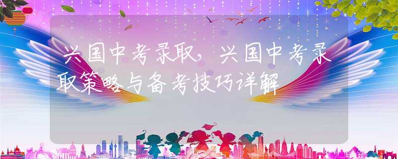 兴国中考录取，兴国中考录取策略与备考技巧详解