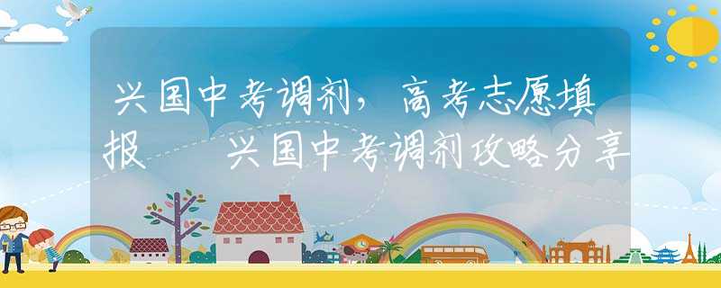 兴国中考调剂，高考志愿填报  兴国中考调剂攻略分享