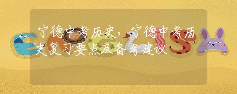 宁德中考历史，宁德中考历史复习要点及备考建议