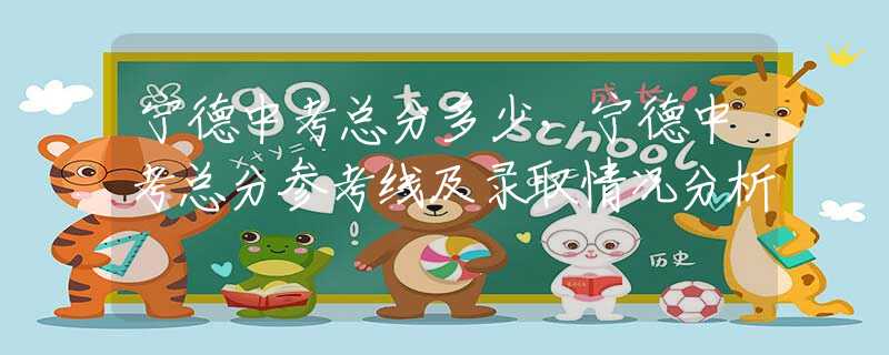 宁德中考总分多少，宁德中考总分参考线及录取情况分析