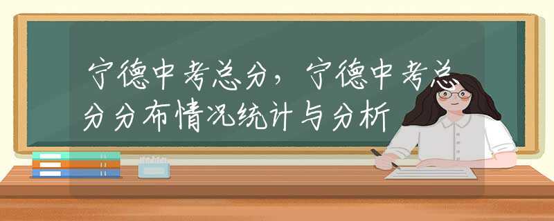 宁德中考总分，宁德中考总分分布情况统计与分析