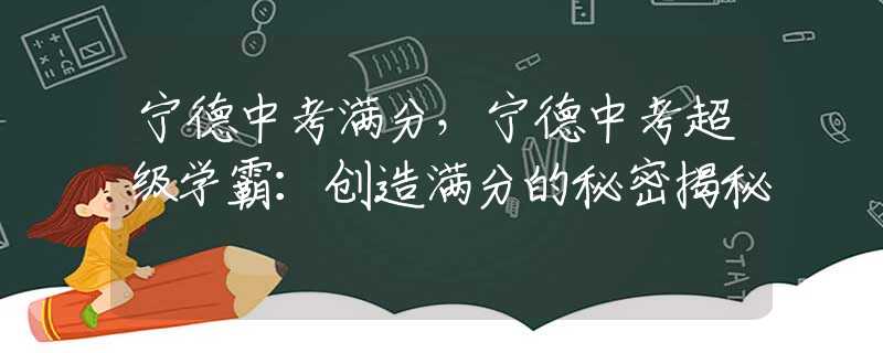宁德中考满分，宁德中考超级学霸：创造满分的秘密揭秘