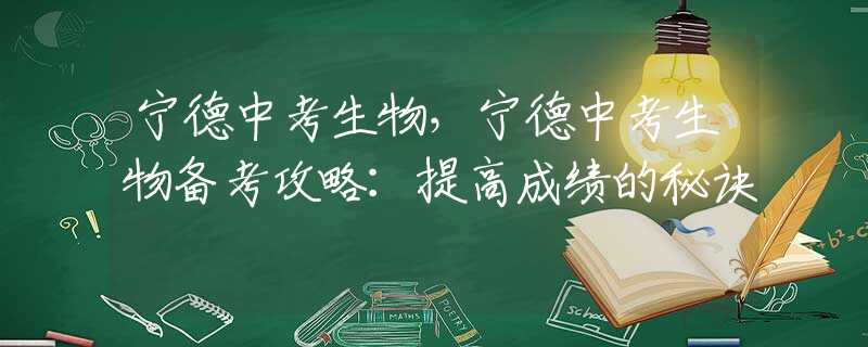 宁德中考生物，宁德中考生物备考攻略：提高成绩的秘诀