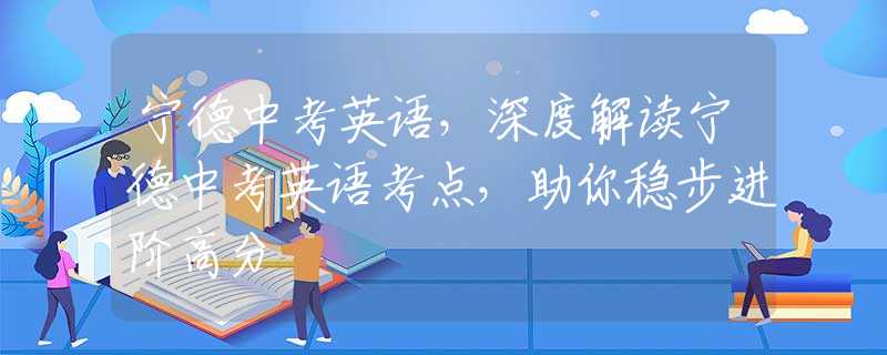 宁德中考英语，深度解读宁德中考英语考点，助你稳步进阶高分