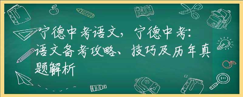 宁德中考语文，宁德中考：语文备考攻略、技巧及历年真题解析