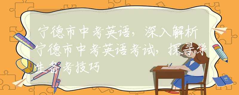 宁德市中考英语，深入解析宁德市中考英语考试，探寻学生备考技巧
