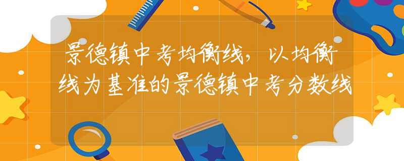 景德镇中考均衡线，以均衡线为基准的景德镇中考分数线