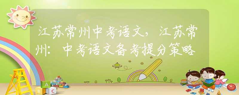江苏常州中考语文，江苏常州：中考语文备考提分策略