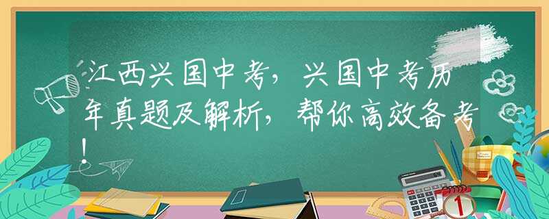 江西兴国中考，兴国中考历年真题及解析，帮你高效备考！