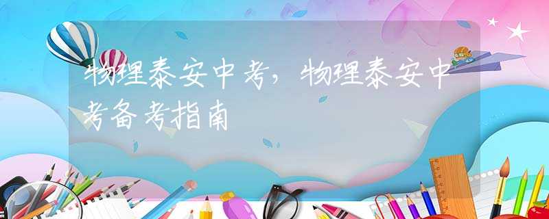 物理泰安中考，物理泰安中考备考指南