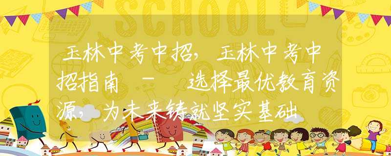 玉林中考中招，玉林中考中招指南 - 选择最优教育资源，为未来铸就坚实基础