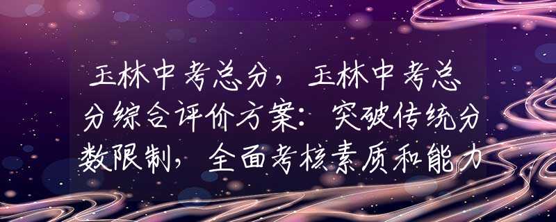 玉林中考总分，玉林中考总分综合评价方案：突破传统分数限制，全面考核素质和能力。