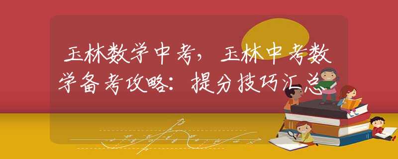 玉林数学中考，玉林中考数学备考攻略：提分技巧汇总