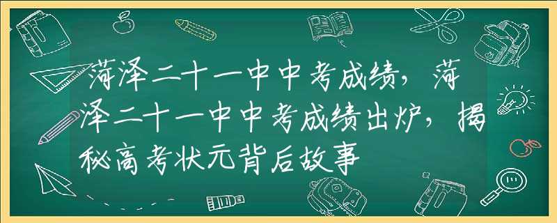 菏泽二十一中中考成绩，菏泽二十一中中考成绩出炉，揭秘高考状元背后故事