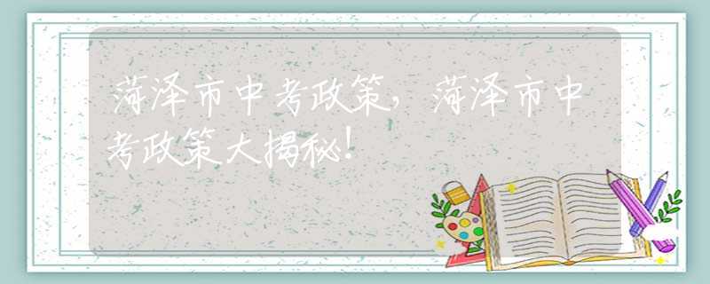 菏泽市中考政策，菏泽市中考政策大揭秘！