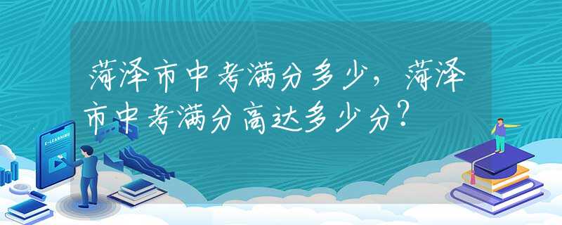 菏泽市中考满分多少，菏泽市中考满分高达多少分？