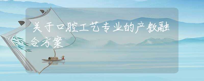 关于口腔工艺专业的产教融合方案