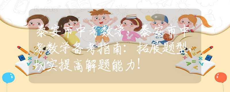 泰安市中考数学，泰安市中考数学备考指南：拓展题型，切实提高解题能力！