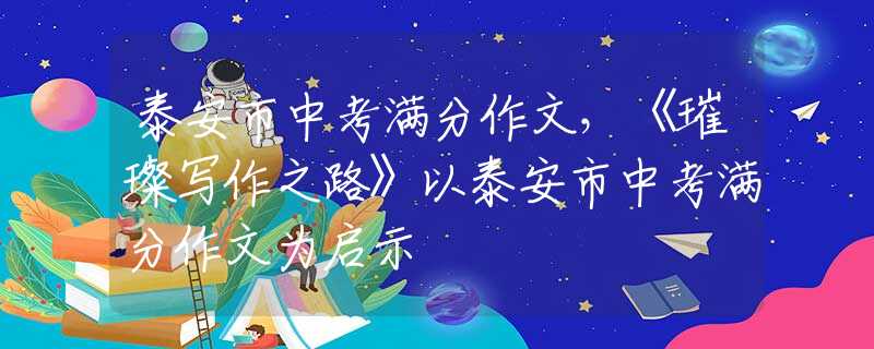 泰安市中考满分作文，《璀璨写作之路》以泰安市中考满分作文为启示