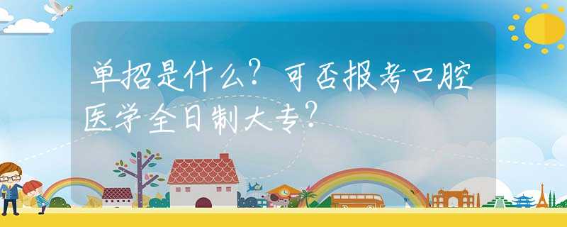单招是什么？可否报考口腔医学全日制大专？