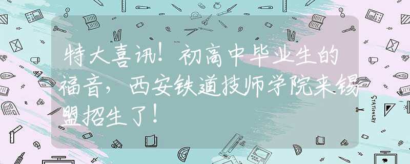 特大喜讯！初高中毕业生的福音，西安铁道技师学院来锡盟招生了！