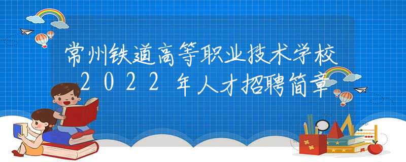 常州铁道高等职业技术学校 2022年人才招聘简章