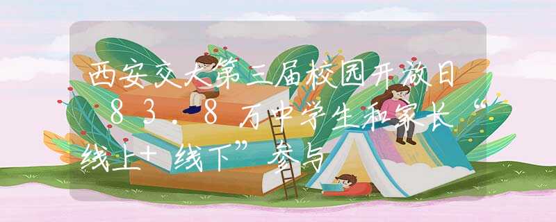 西安交大第三届校园开放日 83.8万中学生和家长“线上+线下”参与