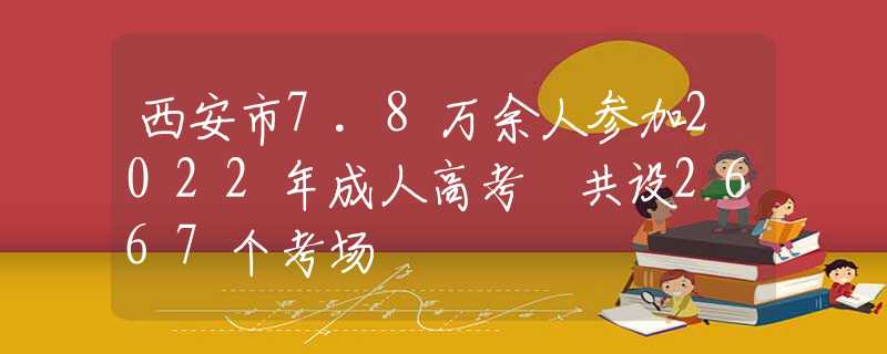 西安市7.8万余人参加2022年成人高考 共设2667个考场