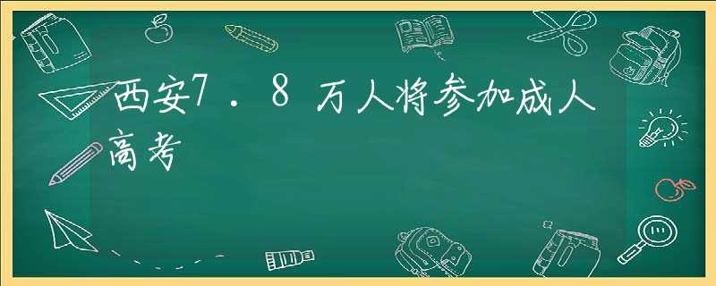 西安7.8万人将参加成人高考