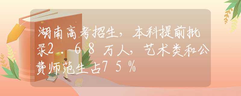 湖南高考招生，本科提前批录2.68万人，艺术类和公费师范生占75%