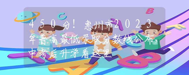 450分！惠州市2023年普高最低录取分数线公布，中考后升学看这里