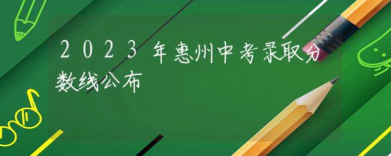 2023年惠州中考录取分数线公布