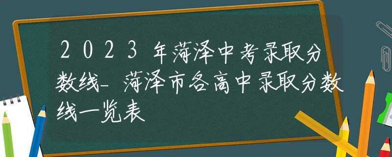 2023年菏泽中考录取分数线_菏泽市各高中录取分数线一览表