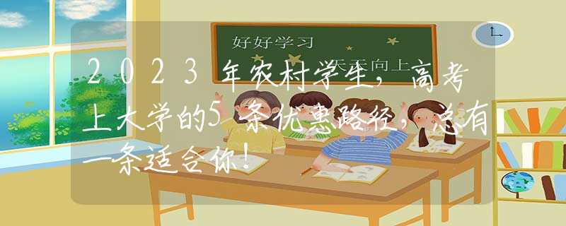 2023年农村学生，高考上大学的5条优惠路径，总有一条适合你！